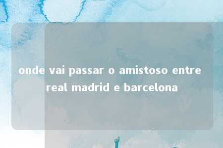 onde vai passar o amistoso entre real madrid e barcelona