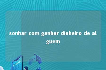 sonhar com ganhar dinheiro de alguem