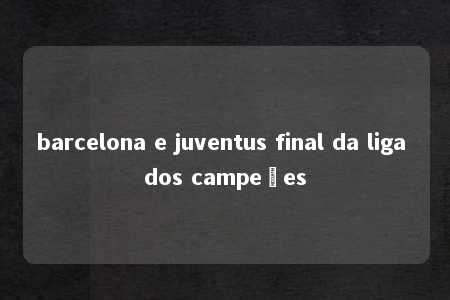 barcelona e juventus final da liga dos campeões