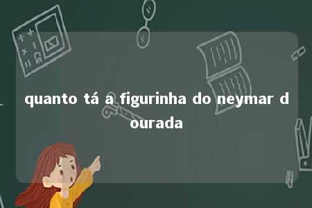 quanto tá a figurinha do neymar dourada