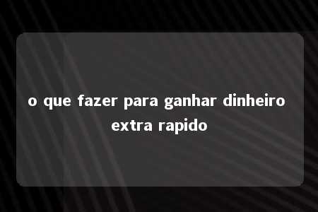 o que fazer para ganhar dinheiro extra rapido