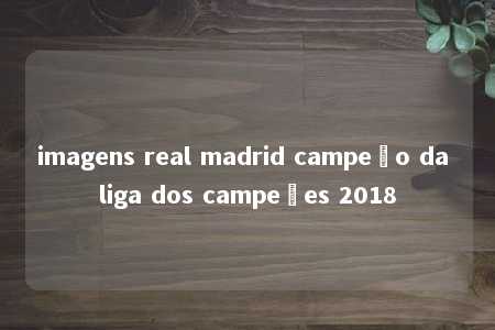 imagens real madrid campeão da liga dos campeões 2018