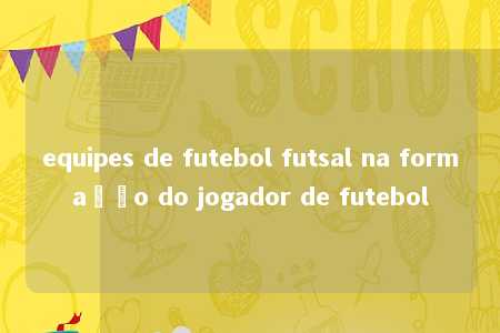 equipes de futebol futsal na formação do jogador de futebol