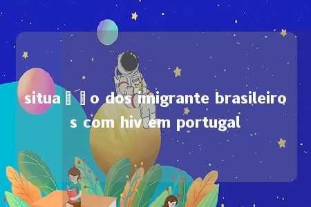 situação dos imigrante brasileiros com hiv em portugal