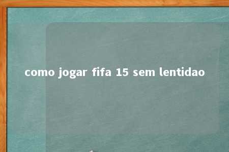 como jogar fifa 15 sem lentidao