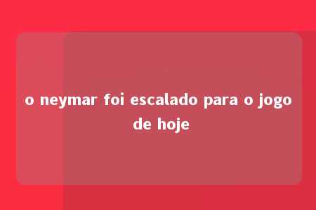 o neymar foi escalado para o jogo de hoje