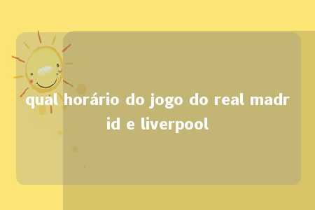 qual horário do jogo do real madrid e liverpool