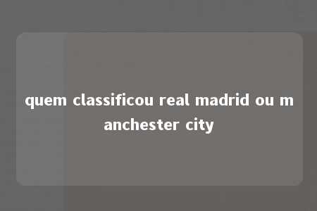 quem classificou real madrid ou manchester city