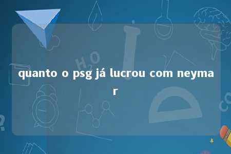 quanto o psg já lucrou com neymar