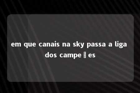 em que canais na sky passa a liga dos campeões