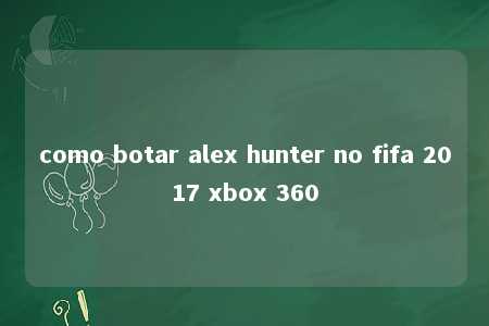 como botar alex hunter no fifa 2017 xbox 360