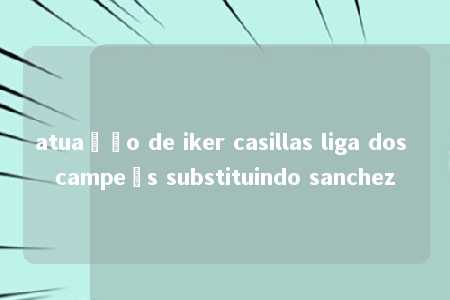 atuação de iker casillas liga dos campeõs substituindo sanchez