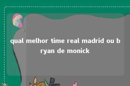 qual melhor time real madrid ou bryan de monick