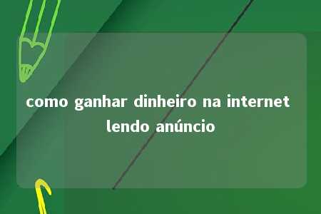 como ganhar dinheiro na internet lendo anúncio