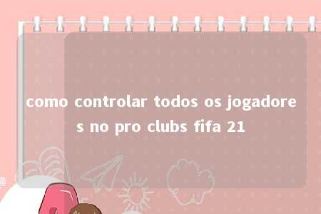 como controlar todos os jogadores no pro clubs fifa 21