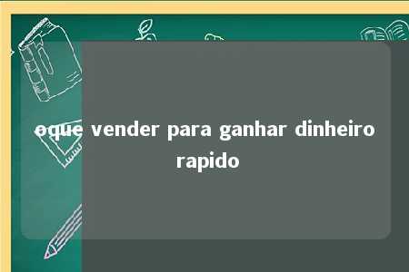 oque vender para ganhar dinheiro rapido