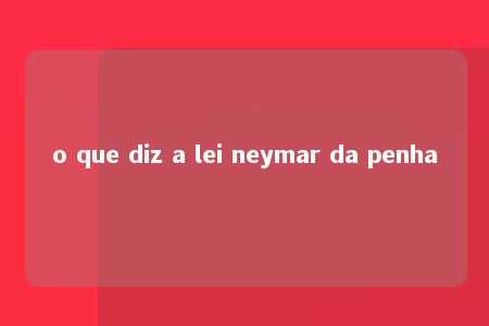 o que diz a lei neymar da penha