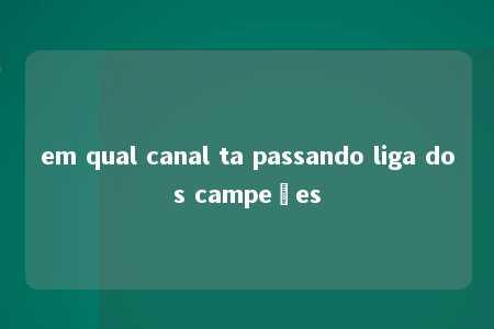 em qual canal ta passando liga dos campeões