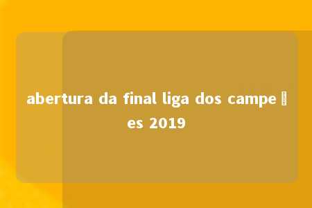 abertura da final liga dos campeões 2019