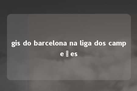 gis do barcelona na liga dos campeões