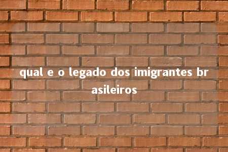 qual e o legado dos imigrantes brasileiros