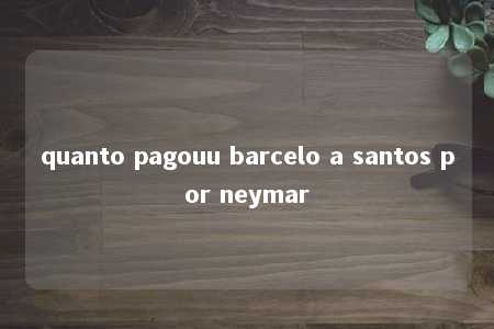 quanto pagouu barcelo a santos por neymar