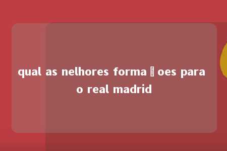 qual as nelhores formaçoes para o real madrid