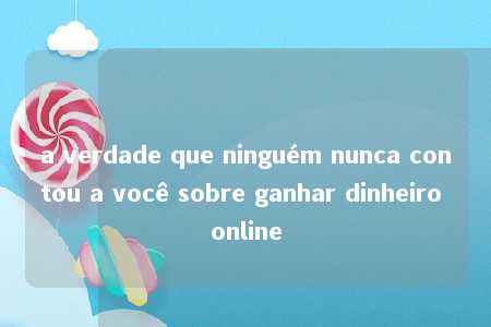 a verdade que ninguém nunca contou a você sobre ganhar dinheiro online