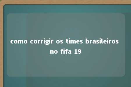 como corrigir os times brasileiros no fifa 19