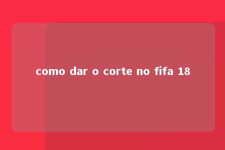 como dar o corte no fifa 18