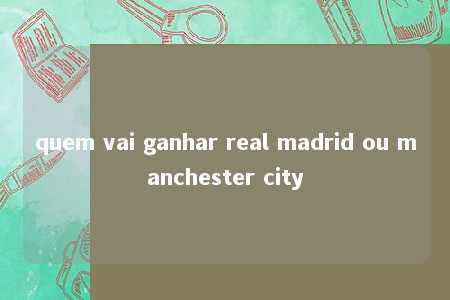 quem vai ganhar real madrid ou manchester city