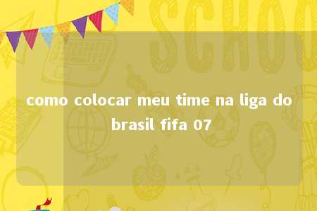 como colocar meu time na liga do brasil fifa 07