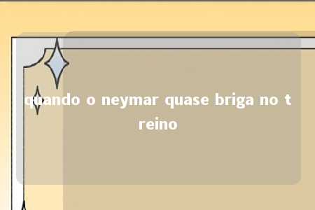 quando o neymar quase briga no treino