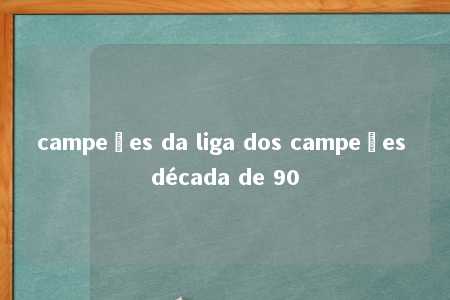 campeões da liga dos campeões década de 90