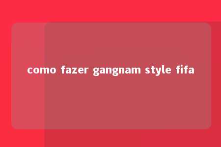 como fazer gangnam style fifa