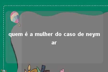 quem é a mulher do caso de neymar