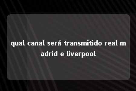 qual canal será transmitido real madrid e liverpool