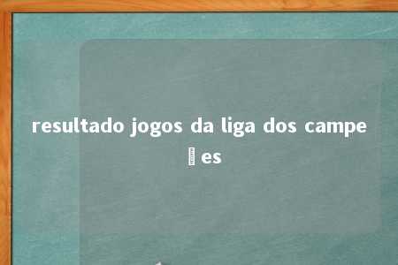 resultado jogos da liga dos campeões