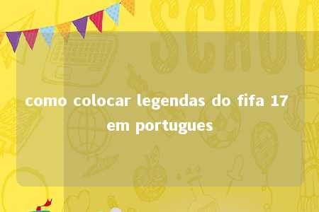 como colocar legendas do fifa 17 em portugues