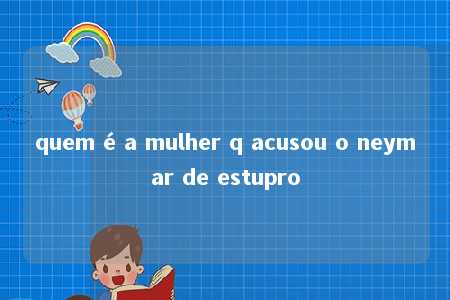 quem é a mulher q acusou o neymar de estupro