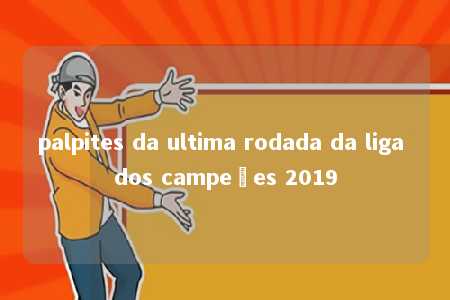 palpites da ultima rodada da liga dos campeões 2019