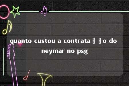 quanto custou a contratação do neymar no psg