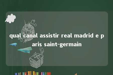 qual canal assistir real madrid e paris saint-germain