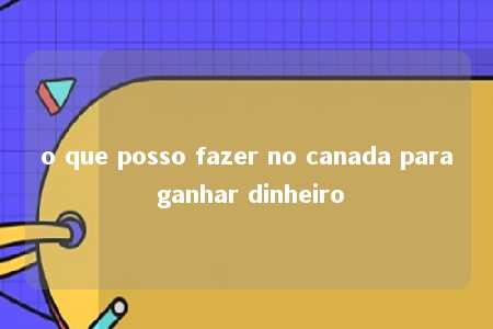 o que posso fazer no canada para ganhar dinheiro