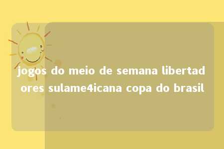 jogos do meio de semana libertadores sulame4icana copa do brasil