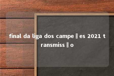 final da liga dos campeões 2021 transmissão