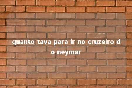 quanto tava para ir no cruzeiro do neymar