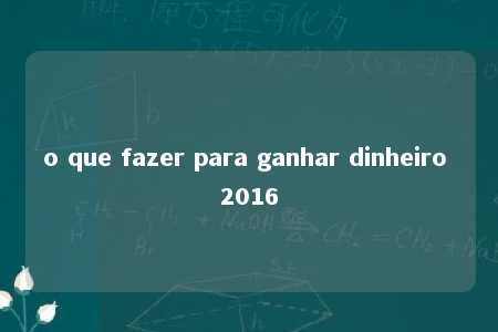 o que fazer para ganhar dinheiro 2016