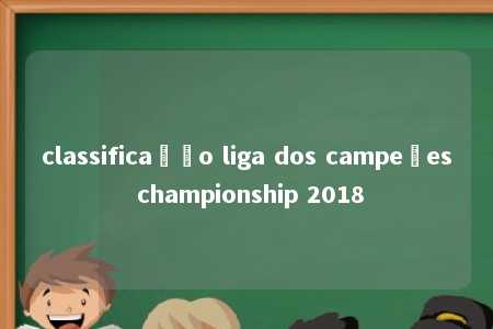 classificação liga dos campeões championship 2018