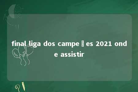 final liga dos campeões 2021 onde assistir